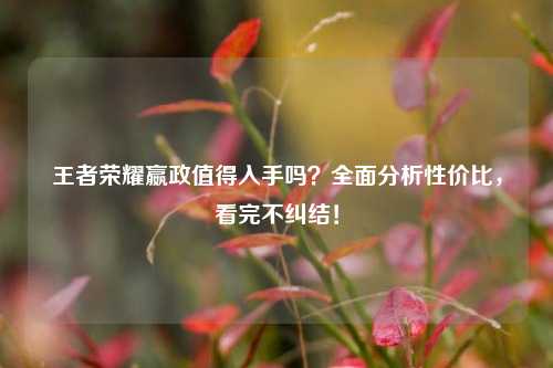 王者荣耀嬴政值得入手吗?全面分析性价比,看完不纠结!