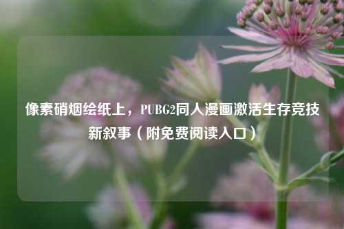 像素硝烟绘纸上,PUBG2同人漫画激活生存竞技新叙事(附免费阅读入口)