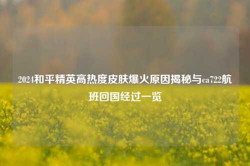2024和平精英高热度皮肤爆火原因揭秘与ca722航班回国经过一览