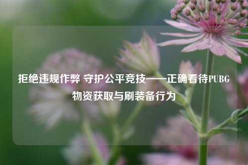 拒绝违规作弊 守护公平竞技——正确看待PUBG物资获取与刷装备行为