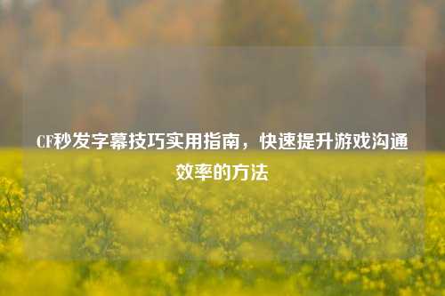 CF秒发字幕技巧实用指南，快速提升游戏沟通效率的方法