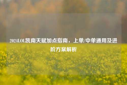 2024LOL凯南天赋加点指南，上单/中单通用及进阶方案解析