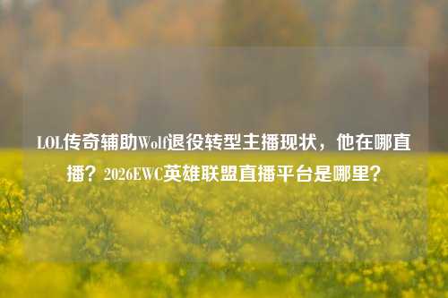 LOL传奇辅助Wolf退役转型主播现状，他在哪直播？2026EWC英雄联盟直播平台是哪里？