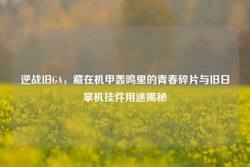 逆战旧GA，藏在机甲轰鸣里的青春碎片与旧日掌机挂件用途揭秘