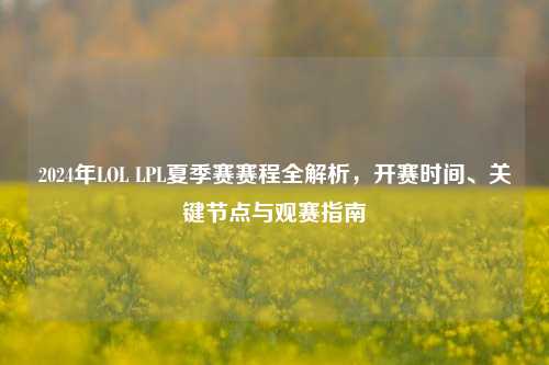 2024年LOL LPL夏季赛赛程全解析，开赛时间、关键节点与观赛指南