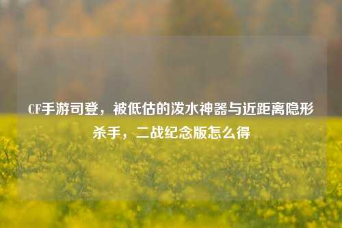CF手游司登，被低估的泼水神器与近距离隐形杀手，二战纪念版怎么得