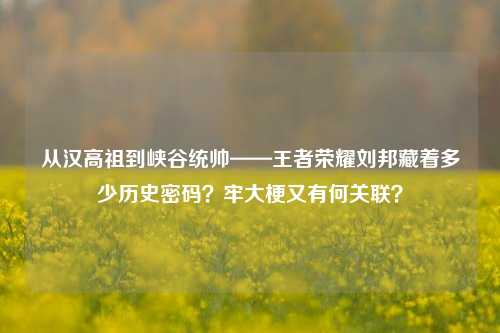 从汉高祖到峡谷统帅——王者荣耀刘邦藏着多少历史密码?牢大梗又有何关联?