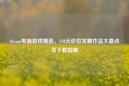 Steam电脑游戏精选，118元价位宝藏作品大盘点及下载指南