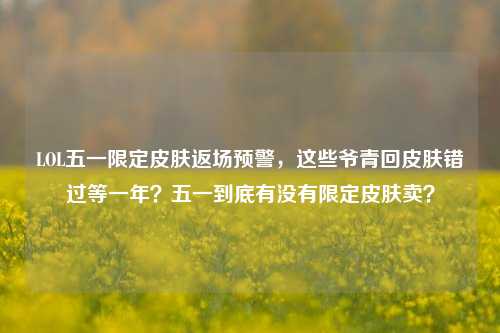LOL五一限定皮肤返场预警，这些爷青回皮肤错过等一年？五一到底有没有限定皮肤卖？