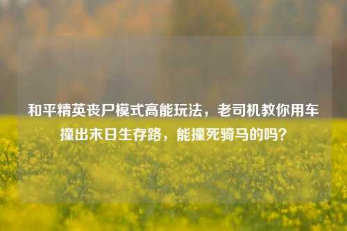 和平精英丧尸模式高能玩法，老司机教你用车撞出末日生存路，能撞死骑马的吗？