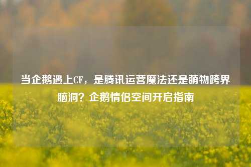 当企鹅遇上CF,是腾讯运营魔法还是萌物跨界脑洞?企鹅情侣空间开启指南