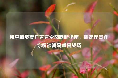 和平精英夏日吉普全图刷新指南，清凉座驾伴你解锁海岛盛夏战场