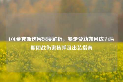 LOL金克斯伤害深度解析,暴走萝莉如何成为后期团战伤害核弹及出装指南