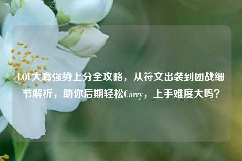 LOL大嘴强势上分全攻略，从符文出装到团战细节解析，助你后期轻松Carry，上手难度大吗？