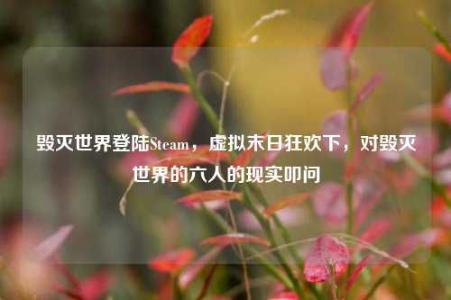 毁灭世界登陆Steam，虚拟末日狂欢下，对毁灭世界的六人的现实叩问