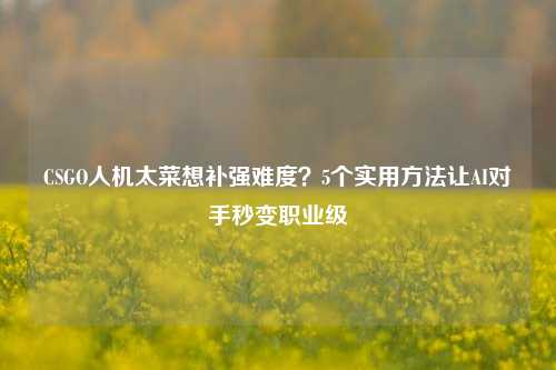 CSGO人机太菜想补强难度？5个实用方法让AI对手秒变职业级