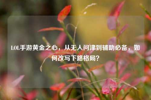 LOL手游黄金之心,从无人问津到辅助必备,如何改写下路格局?