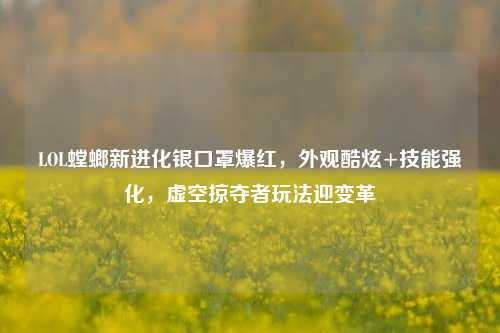 LOL螳螂新进化银口罩爆红,外观酷炫+技能强化,虚空掠夺者玩法迎变革