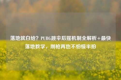 落地就白给?PUBG跳伞后摇机制全解析+最快落地教学,刚枪再也不怕慢半拍
