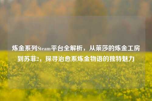 炼金系列Steam平台全解析,从莱莎的炼金工房到苏菲2,探寻治愈系炼金物语的独特魅力