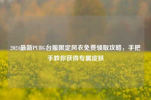 2024最新PUBG台服限定风衣免费领取攻略，手把手教你获得专属皮肤