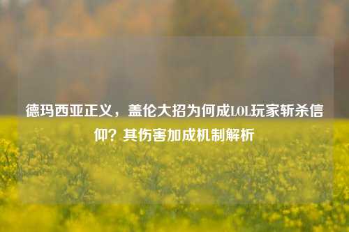 德玛西亚正义，盖伦大招为何成LOL玩家斩杀信仰？其伤害加成机制解析
