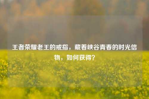 王者荣耀老王的戒指,藏着峡谷青春的时光信物,如何获得?
