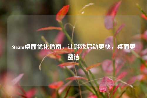 Steam桌面优化指南,让游戏启动更快,桌面更整洁