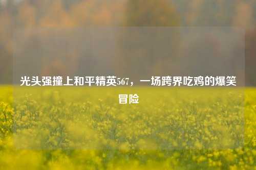 光头强撞上和平精英567，一场跨界吃鸡的爆笑冒险