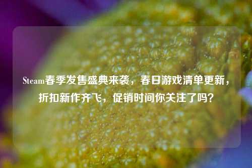 Steam春季发售盛典来袭,春日游戏清单更新,折扣新作齐飞,促销时间你关注了吗?