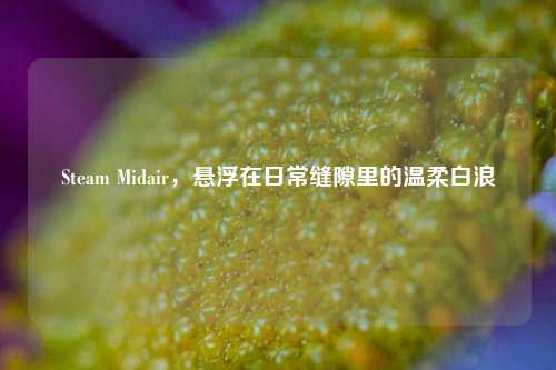 Steam Midair,悬浮在日常缝隙里的温柔白浪