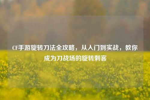 CF手游旋转刀法全攻略，从入门到实战，教你成为刀战场的旋转刺客