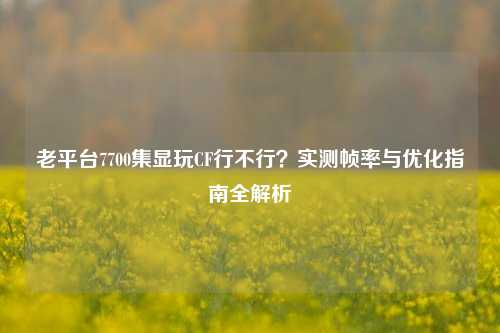 老平台7700集显玩CF行不行?实测帧率与优化指南全解析