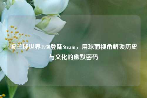 波兰球世界1930登陆Steam，用球面视角解锁历史与文化的幽默密码