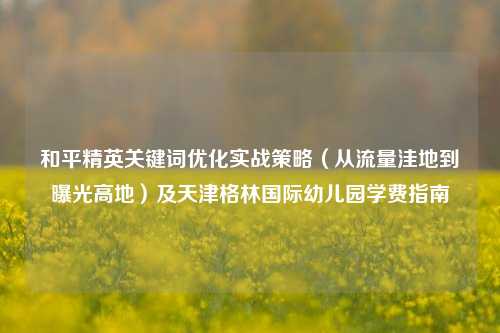 和平精英关键词优化实战策略(从流量洼地到曝光高地)及天津格林国际幼儿园学费指南