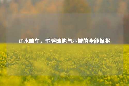 CF水陆车，驰骋陆地与水域的全能悍将