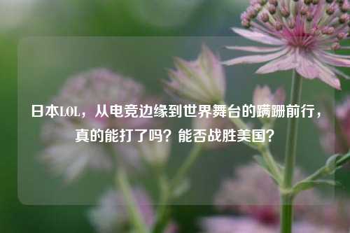 日本LOL,从电竞边缘到世界舞台的蹒跚前行,真的能打了吗?能否战胜美国?