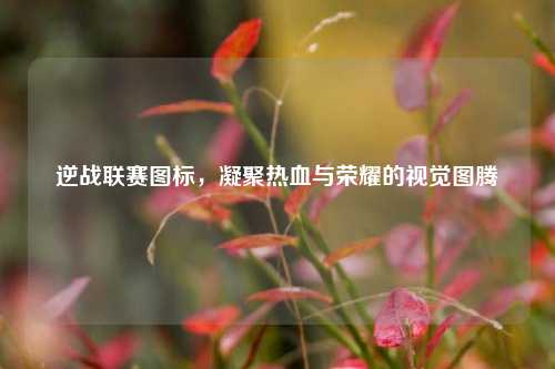 逆战联赛图标，凝聚热血与荣耀的视觉图腾