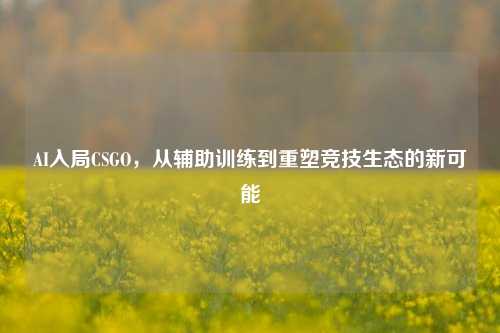 AI入局CSGO，从辅助训练到重塑竞技生态的新可能