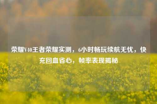 荣耀V40王者荣耀实测，6小时畅玩续航无忧，快充回血省心，帧率表现揭秘
