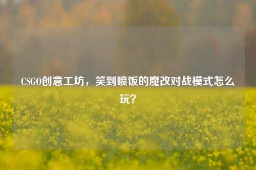CSGO创意工坊,笑到喷饭的魔改对战模式怎么玩?