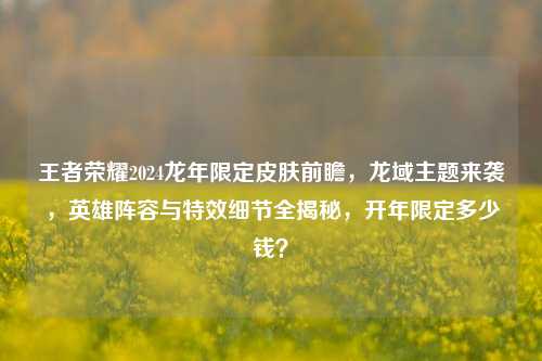 王者荣耀2024龙年限定皮肤前瞻，龙域主题来袭，英雄阵容与特效细节全揭秘，开年限定多少钱？