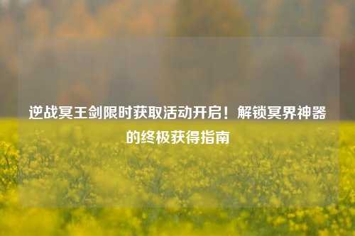 逆战冥王剑限时获取活动开启!解锁冥界神器的终极获得指南