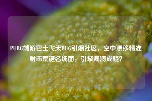 PUBG端游巴士飞天BUG引爆社区，空中漂移精准射击荒诞名场面，引擎漏洞成疑？