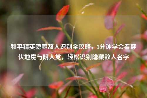 和平精英隐藏敌人识别全攻略，3分钟学会看穿伏地魔与阴人党，轻松识别隐藏敌人名字