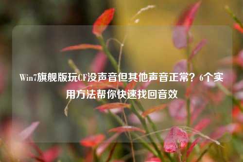 Win7旗舰版玩CF没声音但其他声音正常？6个实用方法帮你快速找回音效