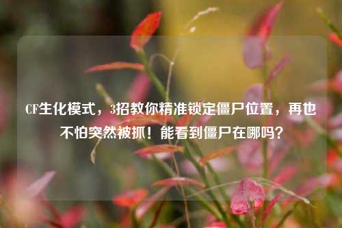 CF生化模式,3招教你精准锁定僵尸位置,再也不怕突然被抓!能看到僵尸在哪吗?