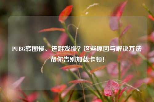 PUBG转圈慢、进游戏慢?这些原因与解决方法帮你告别加载卡顿!