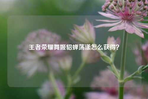 王者荣耀舞姬貂蝉荡漾怎么获得？