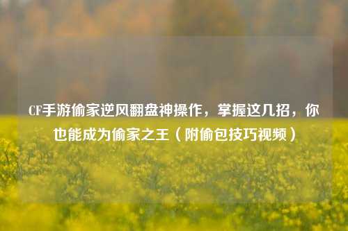 CF手游偷家逆风翻盘神操作，掌握这几招，你也能成为偷家之王（附偷包技巧视频）